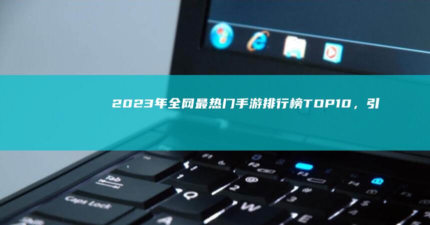 2023年全网最热门手游排行榜TOP10，引领潮流的热门游戏大盘点