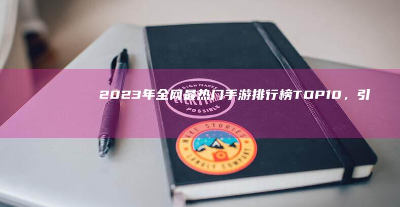 2023年全网最热门手游排行榜TOP10，引领潮流的热门游戏大盘点