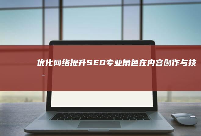 优化网络：提升SEO专业角色在内容创作与技术策略中的影响力